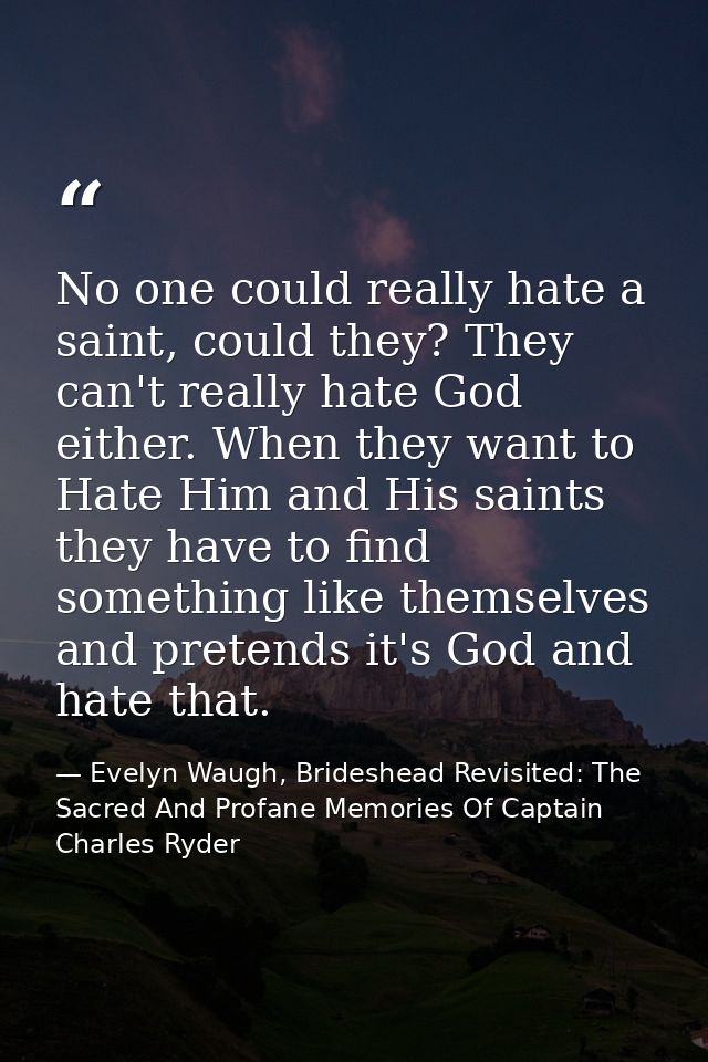 No one could really hate a saint, could they? They can't really hate God either. When they want to Hate Him and His sain — Evelyn Waugh, Brideshead Revisited: The Sacred And Profane Memories Of Captain Charles Ryder