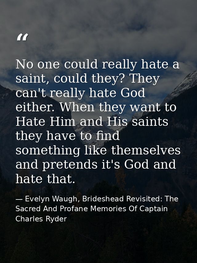 No one could really hate a saint, could they? They can't really hate God either. When they want to Hate Him and His sain — Evelyn Waugh, Brideshead Revisited: The Sacred And Profane Memories Of Captain Charles Ryder