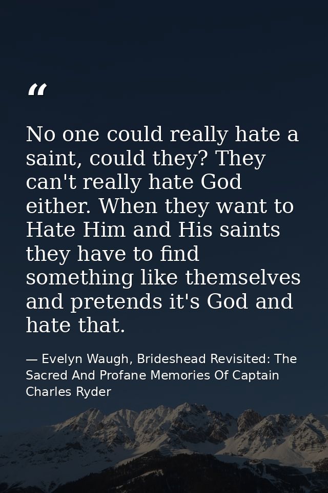 No one could really hate a saint, could they? They can't really hate God either. When they want to Hate Him and His sain — Evelyn Waugh, Brideshead Revisited: The Sacred And Profane Memories Of Captain Charles Ryder