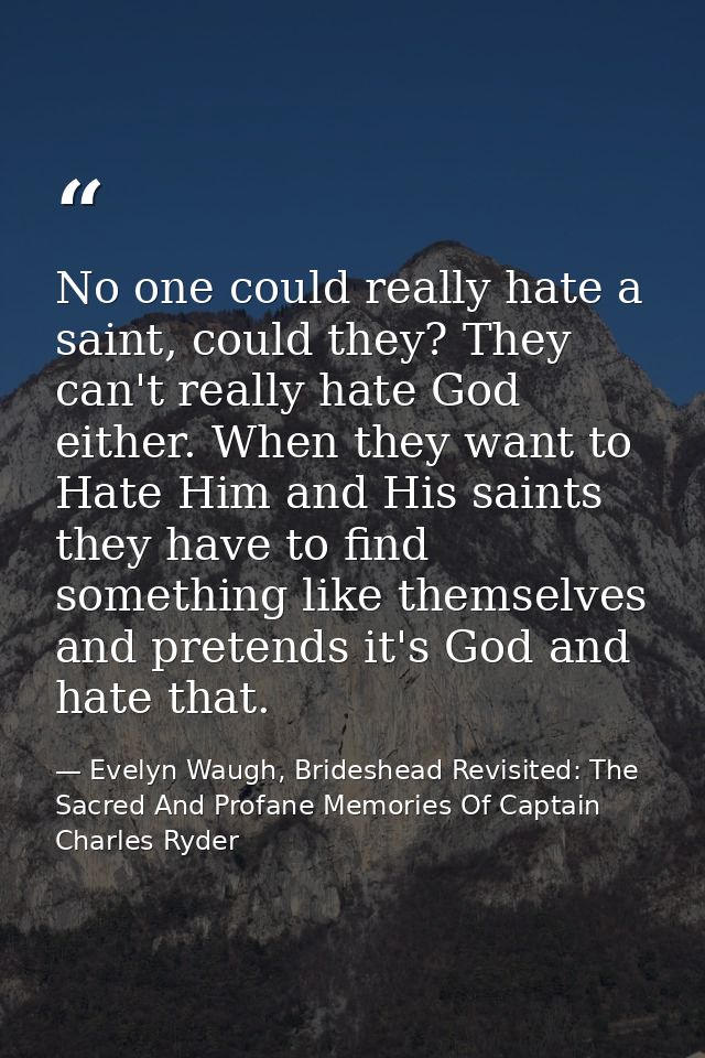 No one could really hate a saint, could they? They can't really hate God either. When they want to Hate Him and His sain — Evelyn Waugh, Brideshead Revisited: The Sacred And Profane Memories Of Captain Charles Ryder