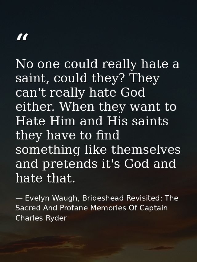 No one could really hate a saint, could they? They can't really hate God either. When they want to Hate Him and His sain — Evelyn Waugh, Brideshead Revisited: The Sacred And Profane Memories Of Captain Charles Ryder