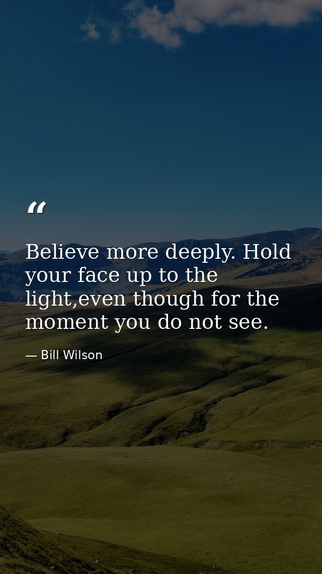 Believe more deeply. Hold your face up to the light,even though for the moment you do not see. — Bill Wilson