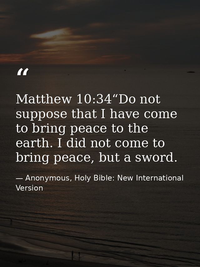 Matthew 10:34“Do not suppose that I have come to bring peace to the earth. I did not come to bring peace, but a sword. — Anonymous, Holy Bible: New International Version