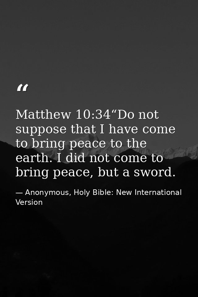 Matthew 10:34“Do not suppose that I have come to bring peace to the earth. I did not come to bring peace, but a sword. — Anonymous, Holy Bible: New International Version