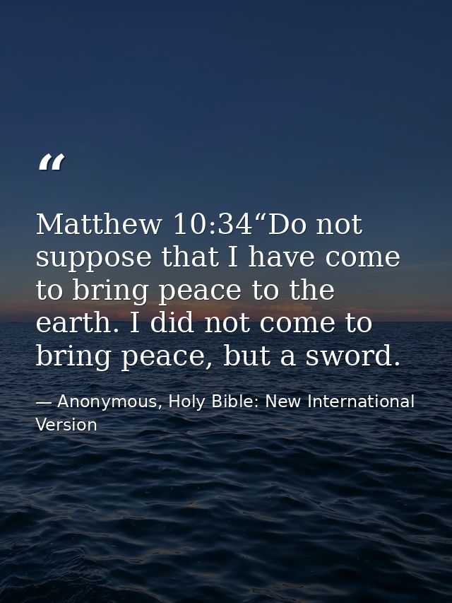 Matthew 10:34“Do not suppose that I have come to bring peace to the earth. I did not come to bring peace, but a sword. — Anonymous, Holy Bible: New International Version