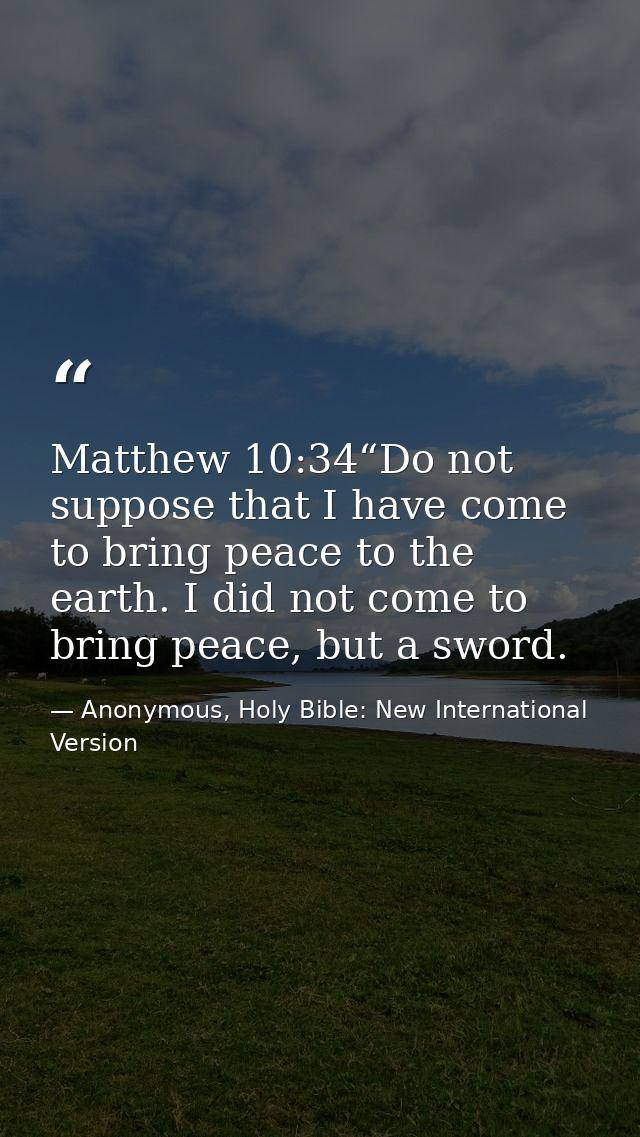 Matthew 10:34“Do not suppose that I have come to bring peace to the earth. I did not come to bring peace, but a sword. — Anonymous, Holy Bible: New International Version
