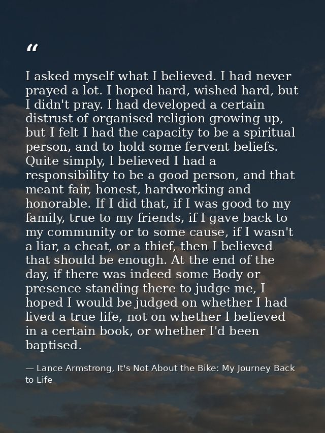 I asked myself what I believed. I had never prayed a lot. I hoped hard, wished hard, but I didn't pray. I had developed  — Lance Armstrong, It's Not About the Bike: My Journey Back to Life