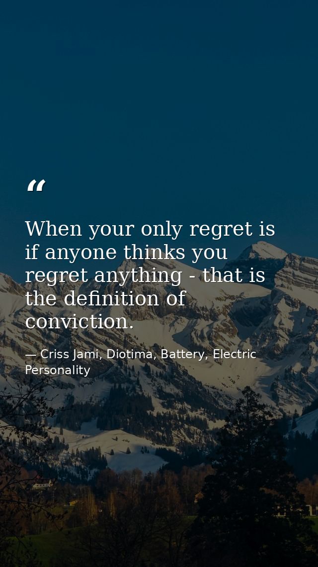 When your only regret is if anyone thinks you regret anything - that is the definition of conviction. — Criss Jami, Diotima, Battery, Electric Personality