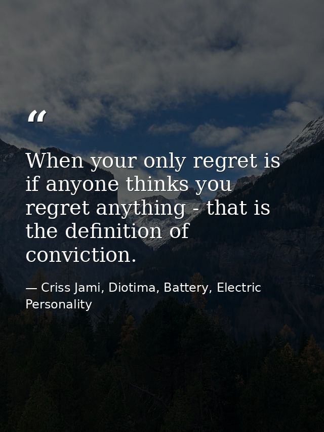 When your only regret is if anyone thinks you regret anything - that is the definition of conviction. — Criss Jami, Diotima, Battery, Electric Personality