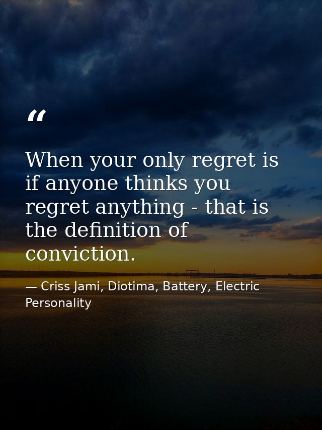 When your only regret is if anyone thinks you regret anything - that is the definition of conviction. — Criss Jami, Diotima, Battery, Electric Personality