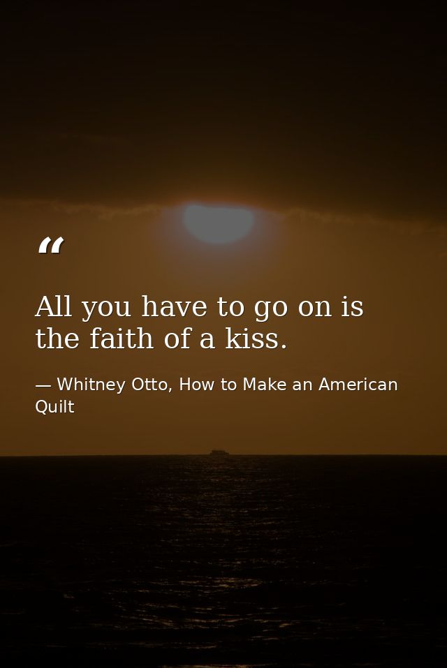 All you have to go on is the faith of a kiss. — Whitney Otto, How to Make an American Quilt