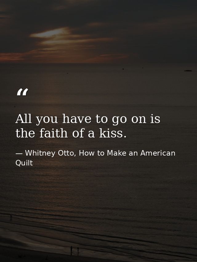 All you have to go on is the faith of a kiss. — Whitney Otto, How to Make an American Quilt