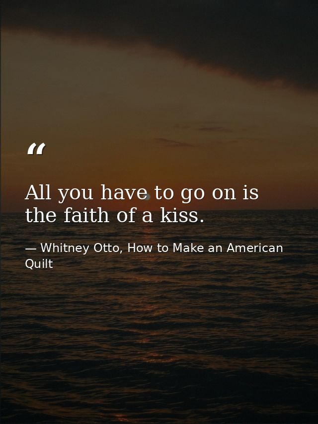 All you have to go on is the faith of a kiss. — Whitney Otto, How to Make an American Quilt