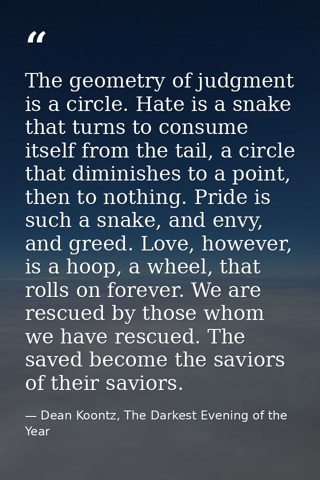 The geometry of judgment is a circle. Hate is a snake that turns to consume itself from the tail, a circle that diminish — Dean Koontz, The Darkest Evening of the Year