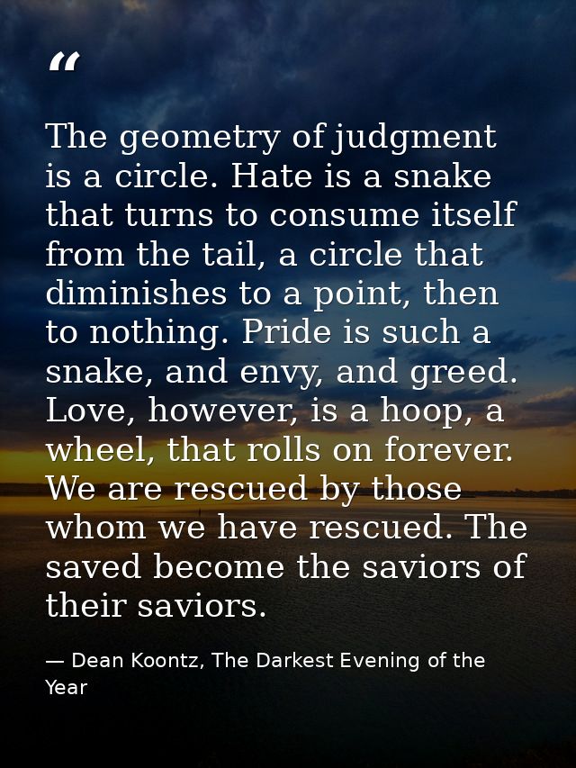 The geometry of judgment is a circle. Hate is a snake that turns to consume itself from the tail, a circle that diminish — Dean Koontz, The Darkest Evening of the Year