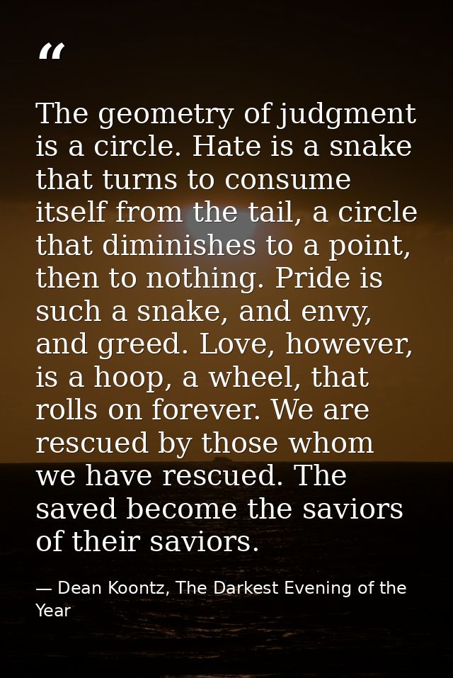 The geometry of judgment is a circle. Hate is a snake that turns to consume itself from the tail, a circle that diminish — Dean Koontz, The Darkest Evening of the Year