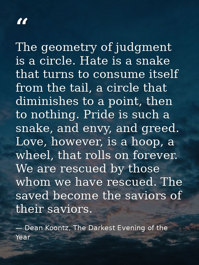 The geometry of judgment is a circle. Hate is a snake that turns to consume itself from the tail, a circle that diminish — Dean Koontz, The Darkest Evening of the Year