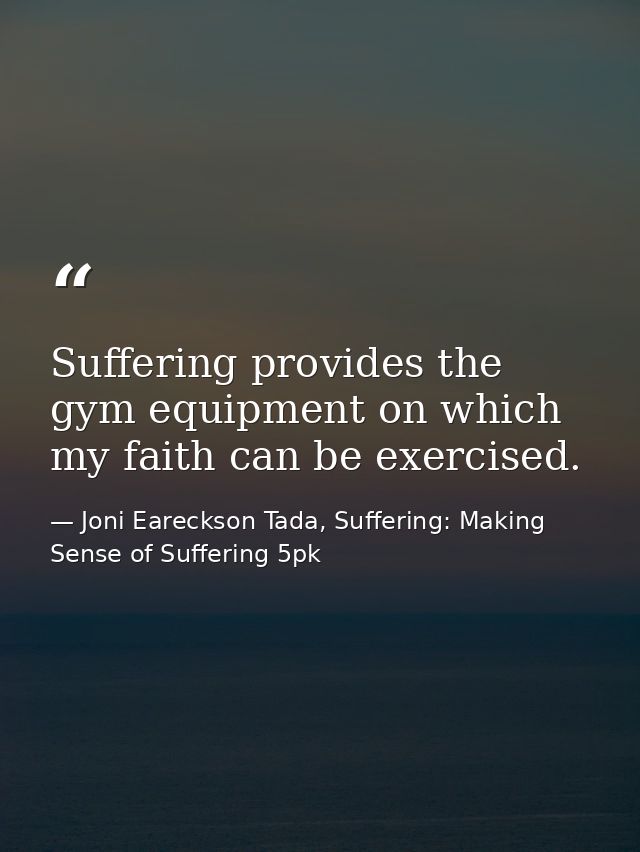 Suffering provides the gym equipment on which my faith can be exercised. — Joni Eareckson Tada, Suffering: Making Sense of Suffering 5pk