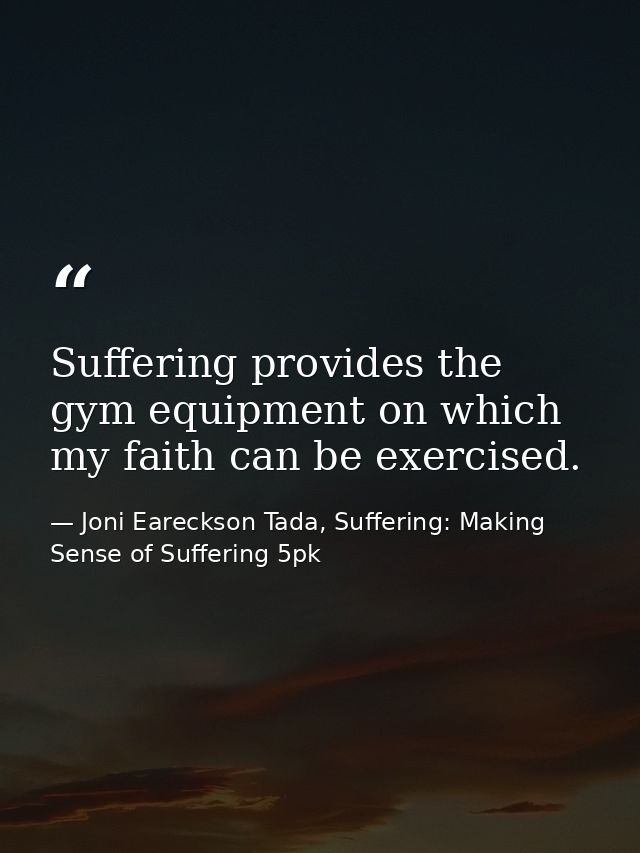 Suffering provides the gym equipment on which my faith can be exercised. — Joni Eareckson Tada, Suffering: Making Sense of Suffering 5pk