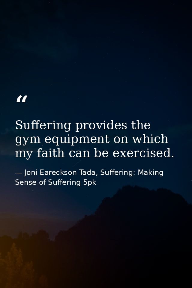 Suffering provides the gym equipment on which my faith can be exercised. — Joni Eareckson Tada, Suffering: Making Sense of Suffering 5pk