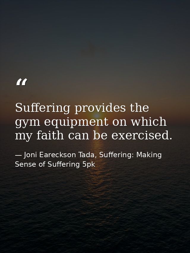 Suffering provides the gym equipment on which my faith can be exercised. — Joni Eareckson Tada, Suffering: Making Sense of Suffering 5pk