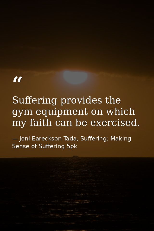 Suffering provides the gym equipment on which my faith can be exercised. — Joni Eareckson Tada, Suffering: Making Sense of Suffering 5pk