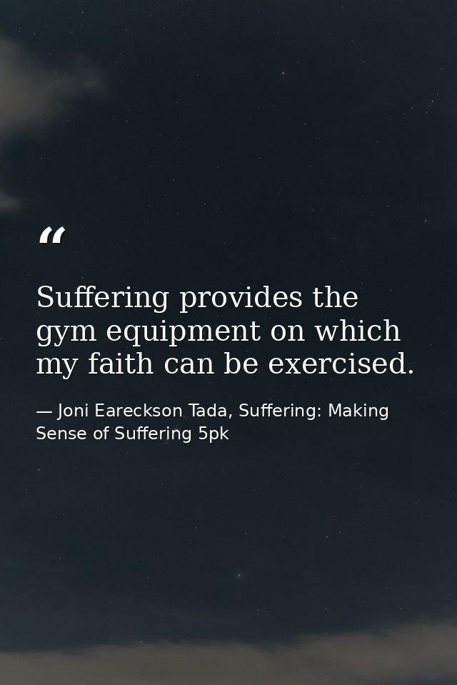 Suffering provides the gym equipment on which my faith can be exercised. — Joni Eareckson Tada, Suffering: Making Sense of Suffering 5pk