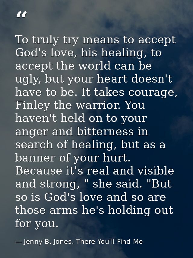 To truly try means to accept God's love, his healing, to accept the world can be ugly, but your heart doesn't have to be — Jenny B. Jones, There You'll Find Me