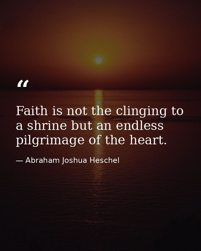 Faith is not the clinging to a shrine but an endless pilgrimage of the heart. — Abraham Joshua Heschel