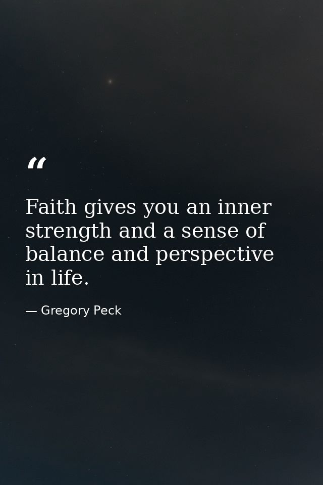 Faith gives you an inner strength and a sense of balance and perspective in life. — Gregory Peck