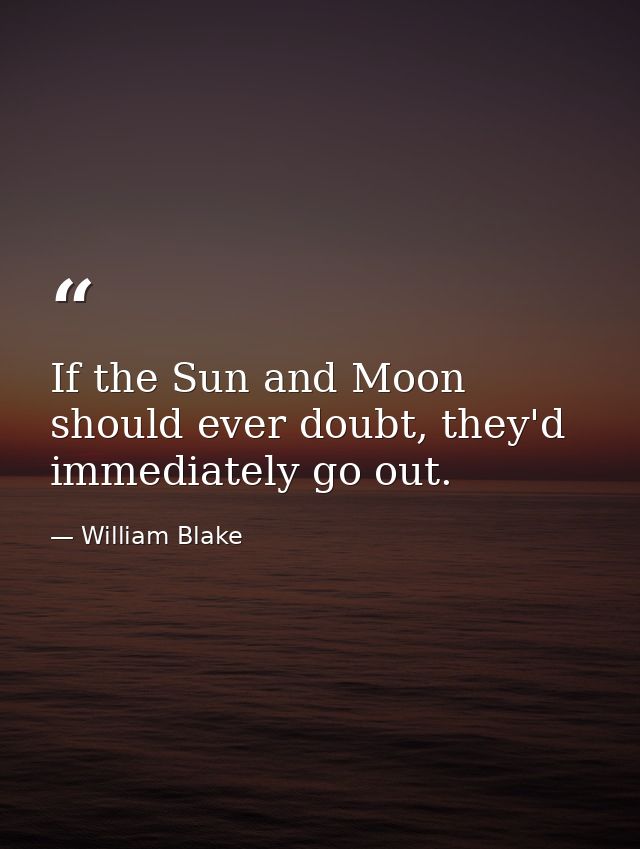 If the Sun and Moon should ever doubt, they'd immediately go out. — William Blake