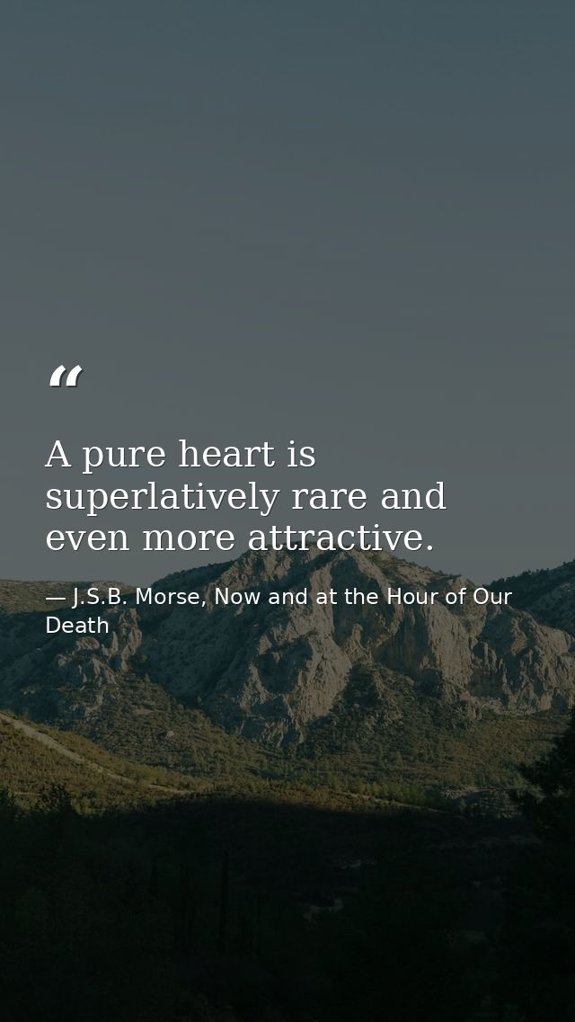 A pure heart is superlatively rare and even more attractive. — J.S.B. Morse, Now and at the Hour of Our Death