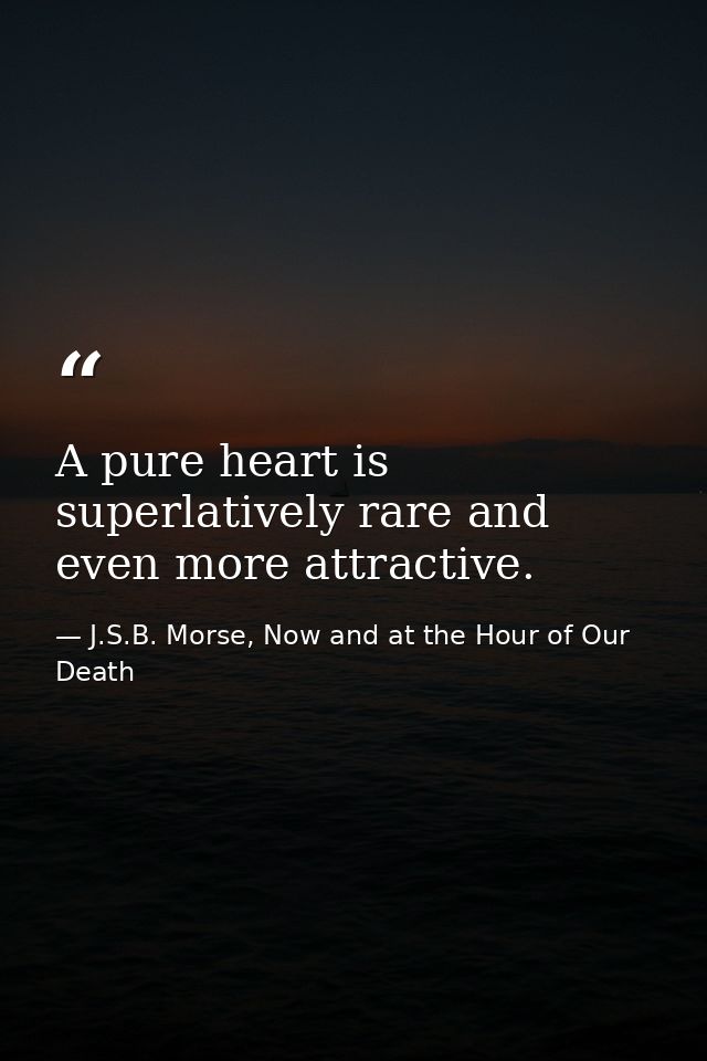 A pure heart is superlatively rare and even more attractive. — J.S.B. Morse, Now and at the Hour of Our Death