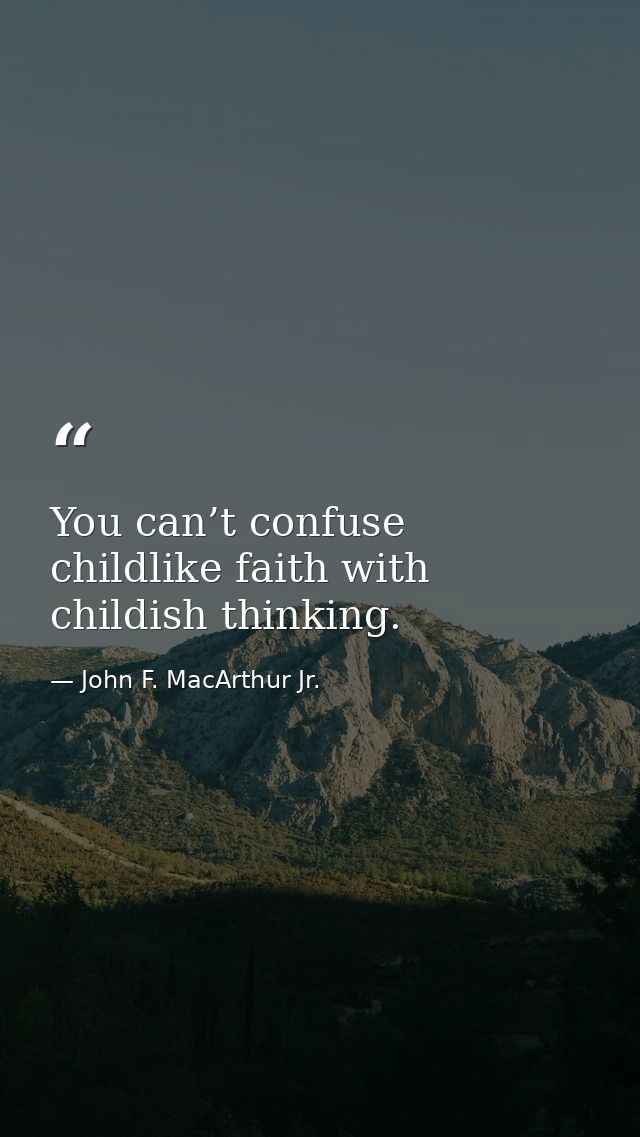 You can’t confuse childlike faith with childish thinking. — John F. MacArthur Jr.