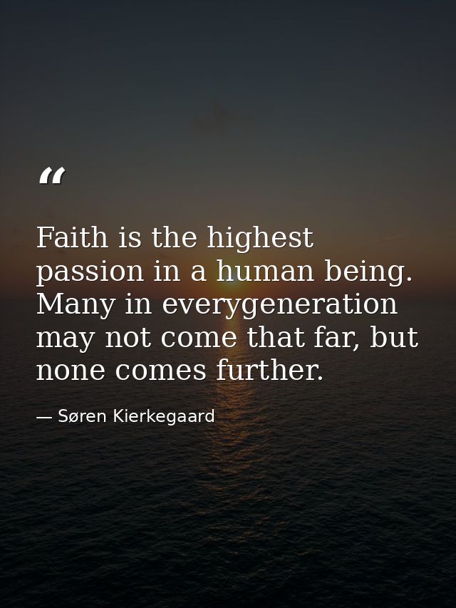 Faith is the highest passion in a human being. Many in everygeneration may not come that far, but none comes further. — Søren Kierkegaard