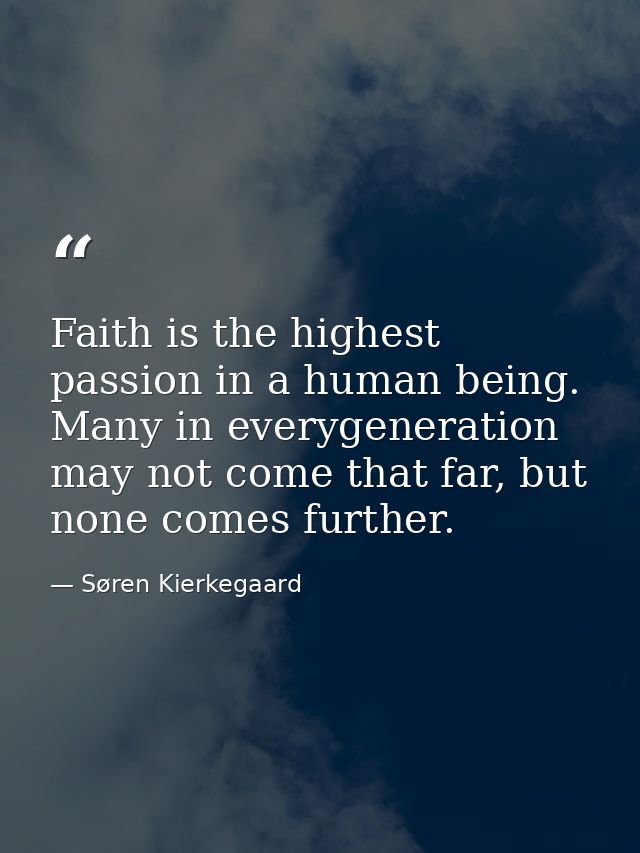 Faith is the highest passion in a human being. Many in everygeneration may not come that far, but none comes further. — Søren Kierkegaard
