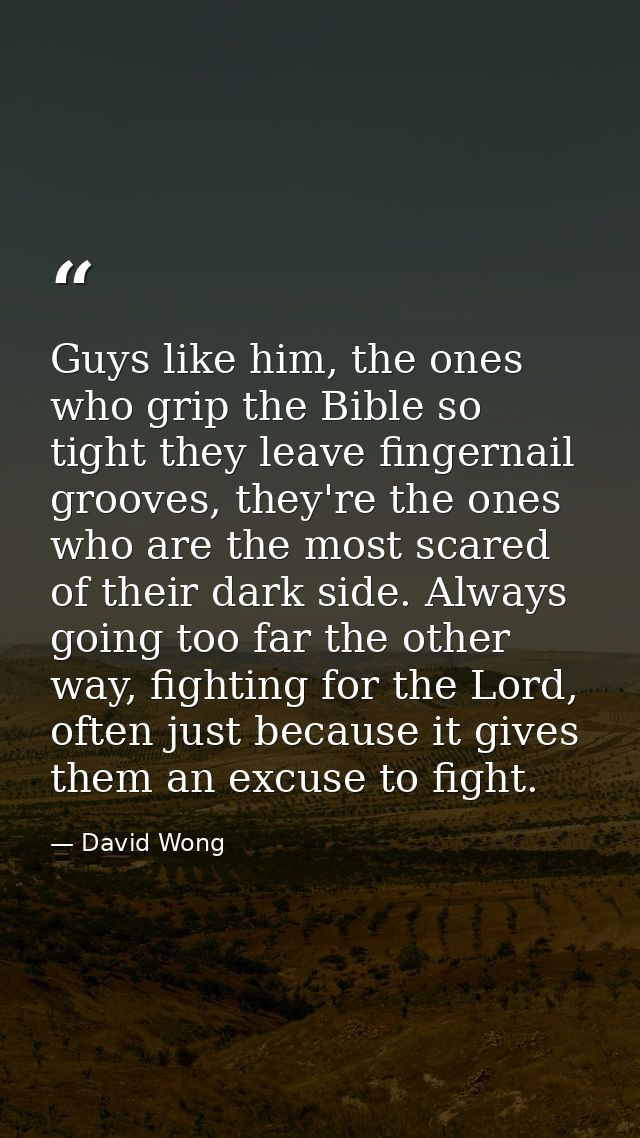 Guys like him, the ones who grip the Bible so tight they leave fingernail grooves, they're the ones who are the most sca — David Wong