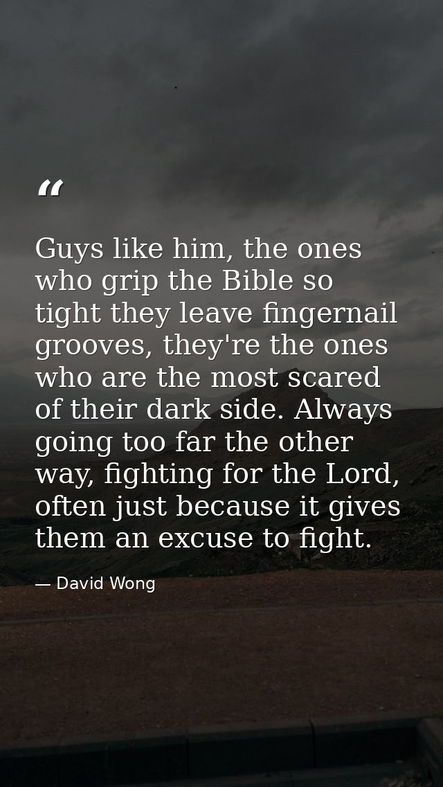 Guys like him, the ones who grip the Bible so tight they leave fingernail grooves, they're the ones who are the most sca — David Wong
