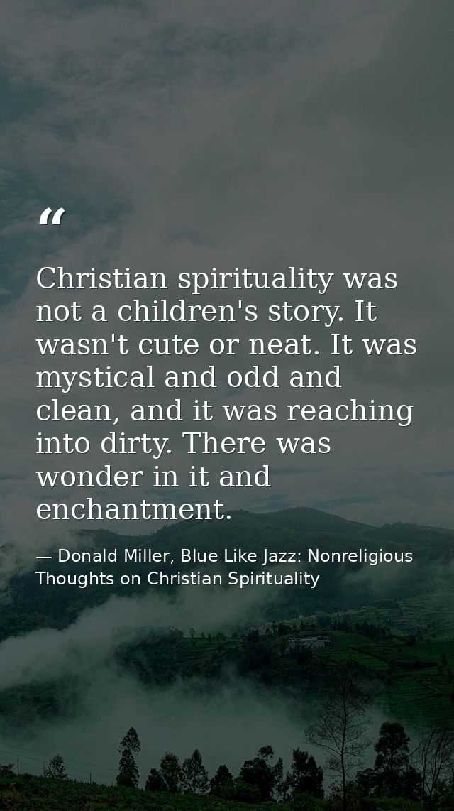 Christian spirituality was not a children's story. It wasn't cute or neat. It was mystical and odd and clean, and it was — Donald Miller, Blue Like Jazz: Nonreligious Thoughts on Christian Spirituality