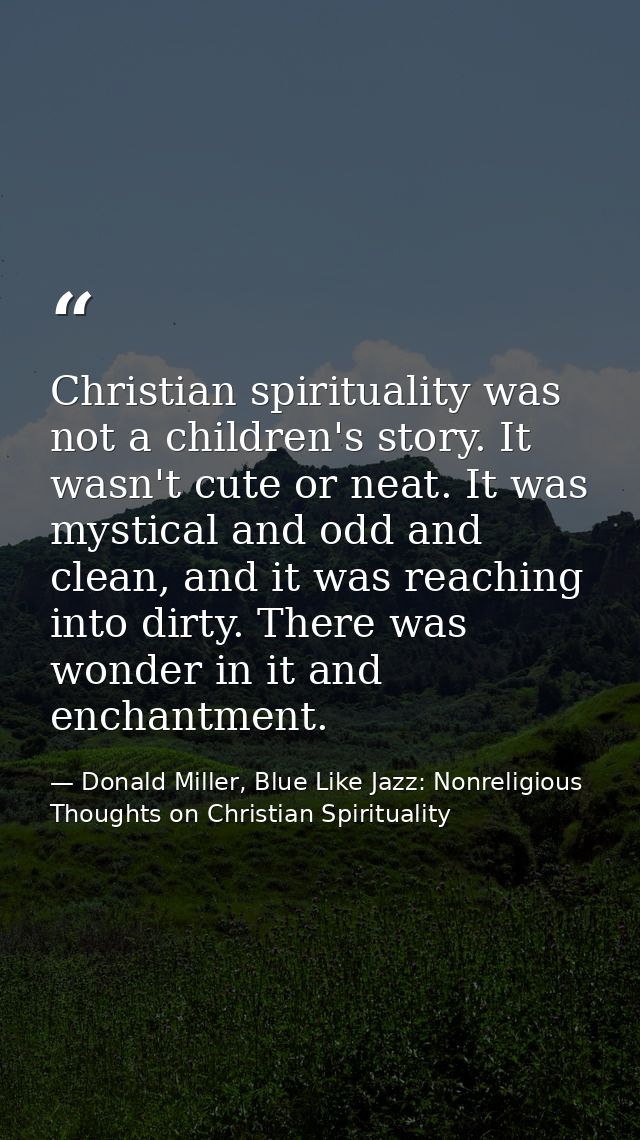 Christian spirituality was not a children's story. It wasn't cute or neat. It was mystical and odd and clean, and it was — Donald Miller, Blue Like Jazz: Nonreligious Thoughts on Christian Spirituality