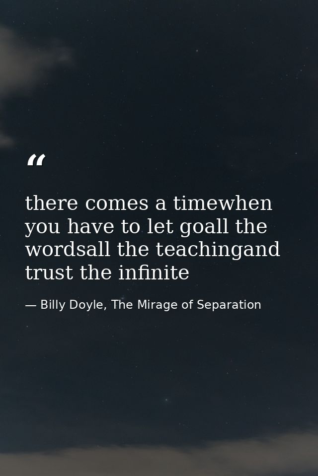 there comes a timewhen you have to let goall the wordsall the teachingand trust the infinite — Billy Doyle, The Mirage of Separation
