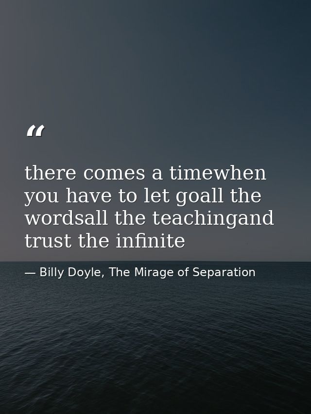 there comes a timewhen you have to let goall the wordsall the teachingand trust the infinite — Billy Doyle, The Mirage of Separation