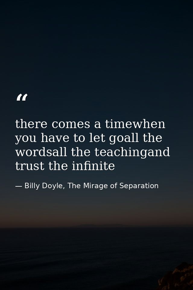 there comes a timewhen you have to let goall the wordsall the teachingand trust the infinite — Billy Doyle, The Mirage of Separation