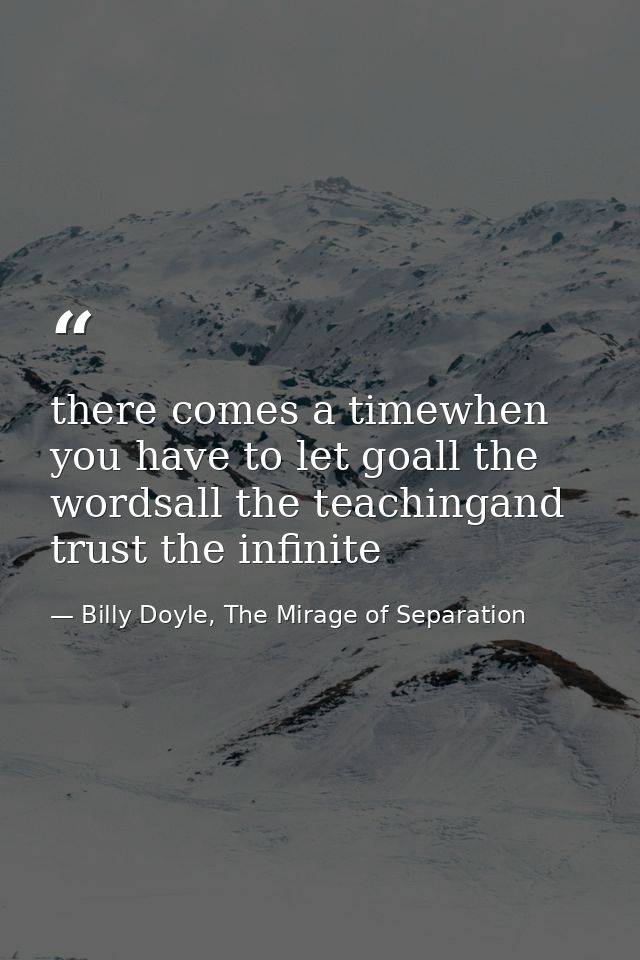 there comes a timewhen you have to let goall the wordsall the teachingand trust the infinite — Billy Doyle, The Mirage of Separation