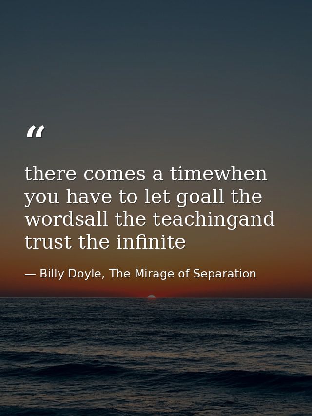 there comes a timewhen you have to let goall the wordsall the teachingand trust the infinite — Billy Doyle, The Mirage of Separation