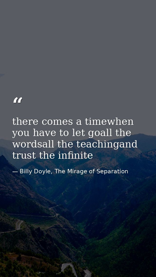 there comes a timewhen you have to let goall the wordsall the teachingand trust the infinite — Billy Doyle, The Mirage of Separation