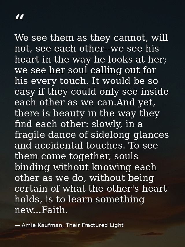 We see them as they cannot, will not, see each other--we see his heart in the way he looks at her; we see her soul calli — Amie Kaufman, Their Fractured Light