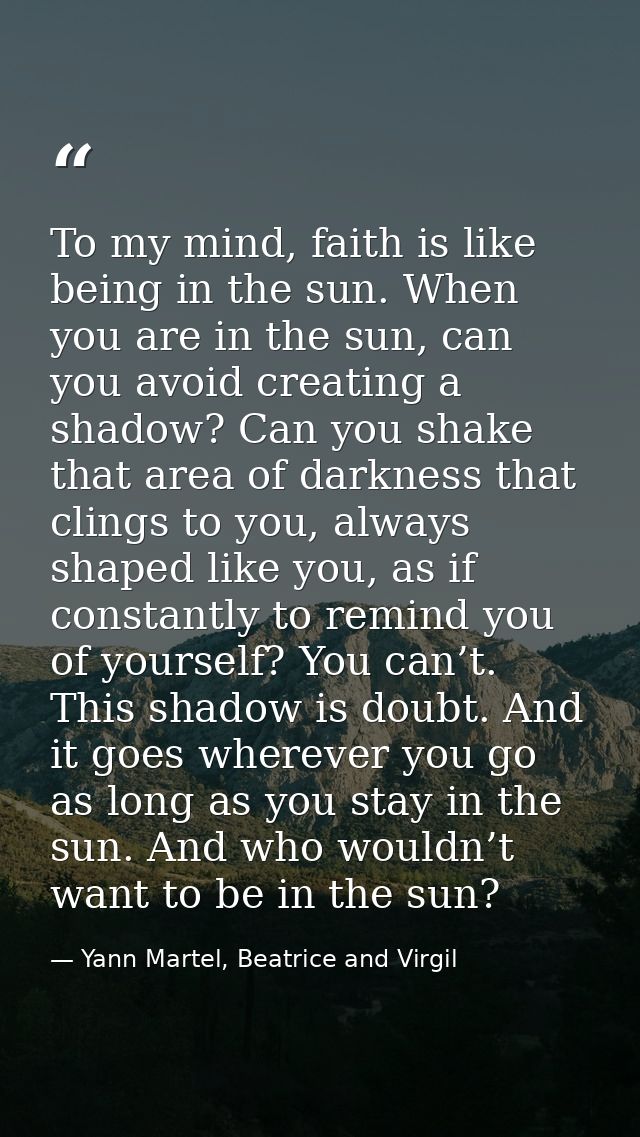To my mind, faith is like being in the sun. When you are in the sun, can you avoid creating a shadow? Can you shake that — Yann Martel, Beatrice and Virgil
