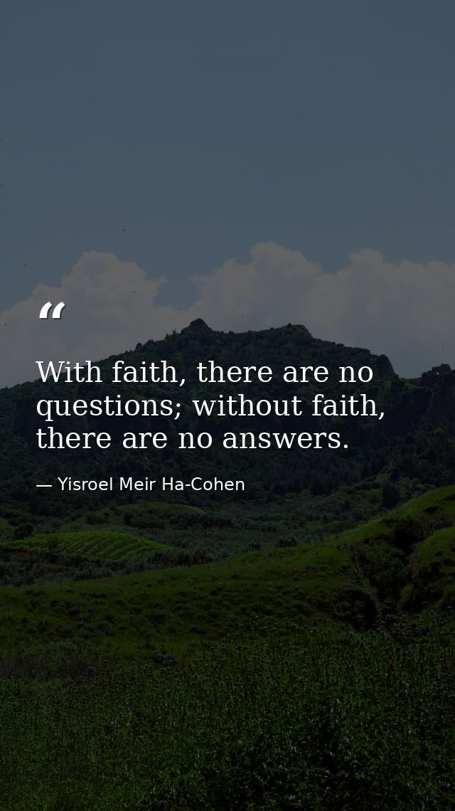 With faith, there are no questions; without faith, there are no answers. — Yisroel Meir Ha-Cohen