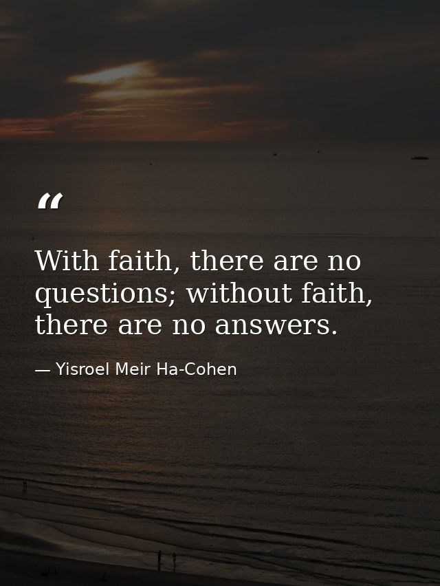 With faith, there are no questions; without faith, there are no answers. — Yisroel Meir Ha-Cohen